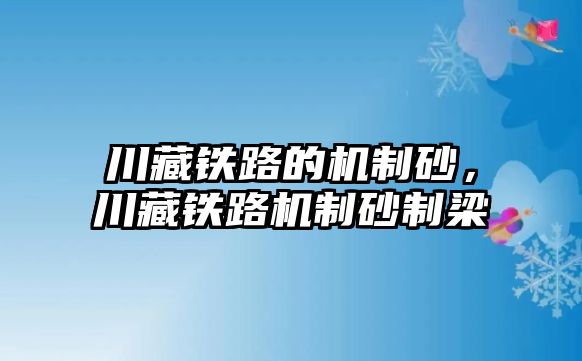 川藏鐵路的機制砂，川藏鐵路機制砂制梁