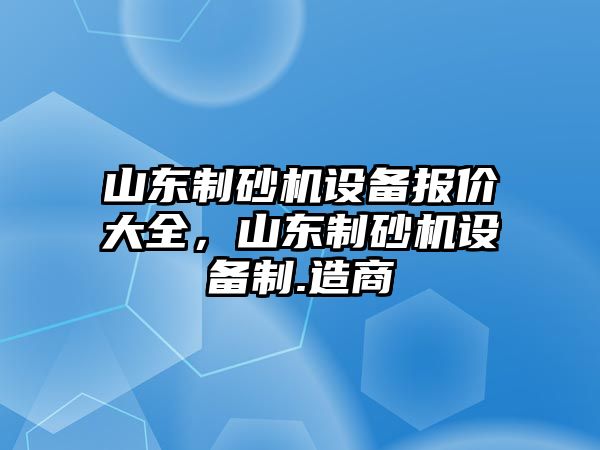 山東制砂機(jī)設(shè)備報(bào)價(jià)大全，山東制砂機(jī)設(shè)備制.造商