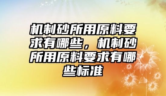 機(jī)制砂所用原料要求有哪些，機(jī)制砂所用原料要求有哪些標(biāo)準(zhǔn)