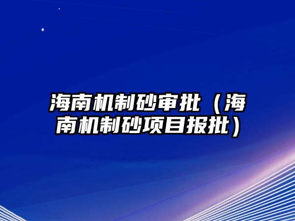 海南機制砂審批（海南機制砂項目報批）