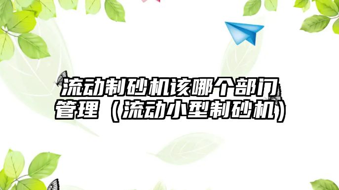 流動制砂機該哪個部門管理（流動小型制砂機）