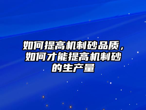 如何提高機(jī)制砂品質(zhì)，如何才能提高機(jī)制砂的生產(chǎn)量