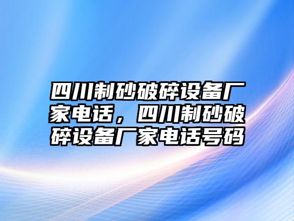 四川制砂破碎設(shè)備廠家電話，四川制砂破碎設(shè)備廠家電話號碼