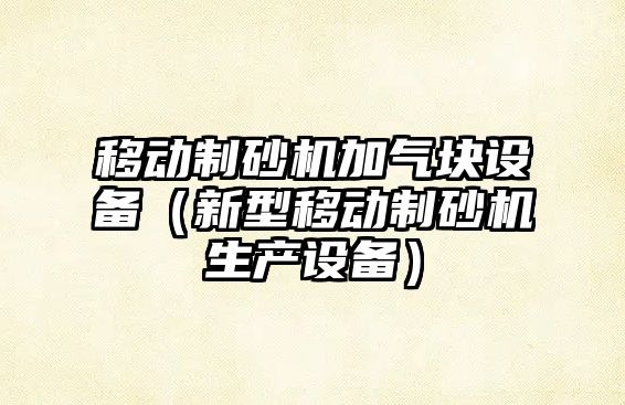 移動制砂機加氣塊設備（新型移動制砂機生產設備）