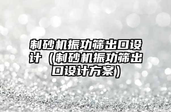 制砂機振功篩出口設計（制砂機振功篩出口設計方案）