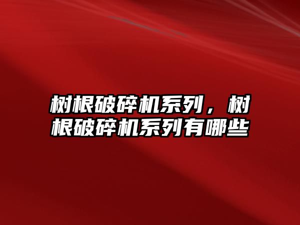 樹根破碎機系列，樹根破碎機系列有哪些