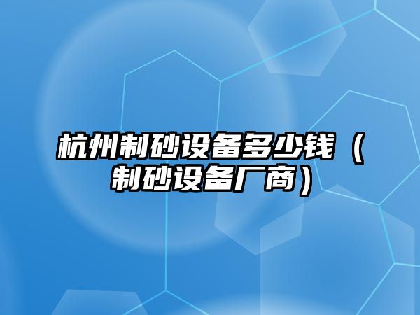 杭州制砂設備多少錢（制砂設備廠商）