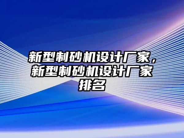 新型制砂機設計廠家，新型制砂機設計廠家排名