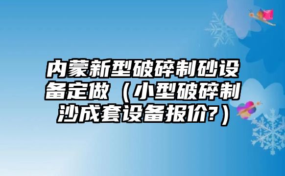 內(nèi)蒙新型破碎制砂設(shè)備定做（小型破碎制沙成套設(shè)備報價?）