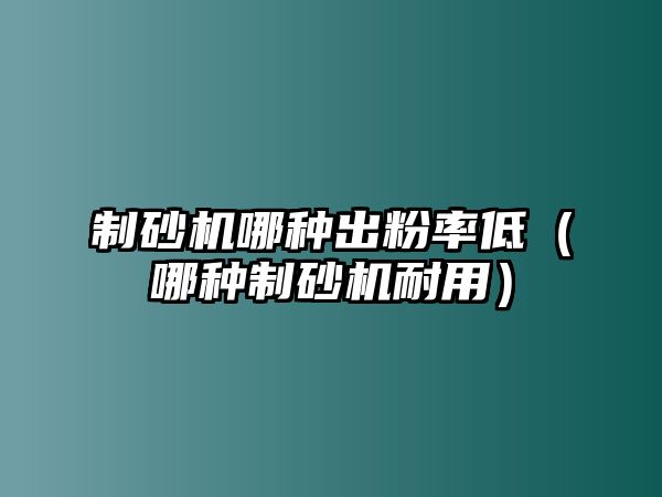 制砂機哪種出粉率低（哪種制砂機耐用）