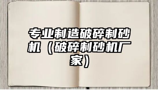 專業制造破碎制砂機（破碎制砂機廠家）