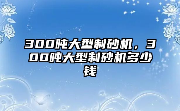 300噸大型制砂機，300噸大型制砂機多少錢