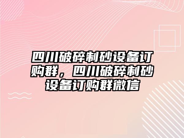 四川破碎制砂設備訂購群，四川破碎制砂設備訂購群微信