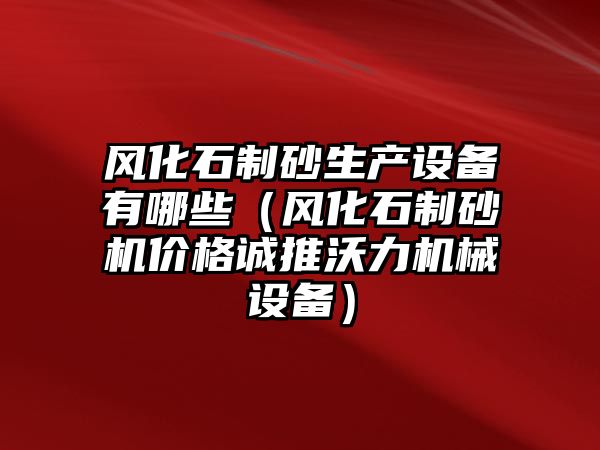 風化石制砂生產設備有哪些（風化石制砂機價格誠推沃力機械設備）