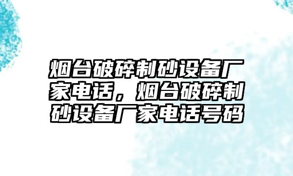 煙臺破碎制砂設備廠家電話，煙臺破碎制砂設備廠家電話號碼