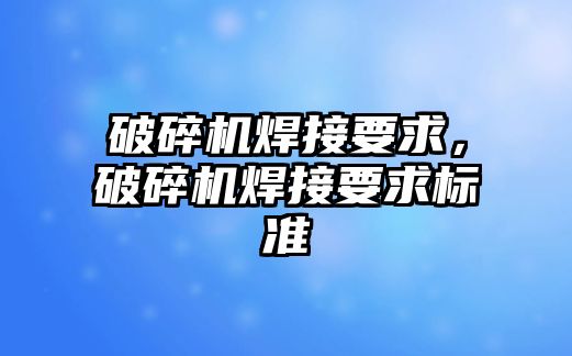 破碎機焊接要求，破碎機焊接要求標準