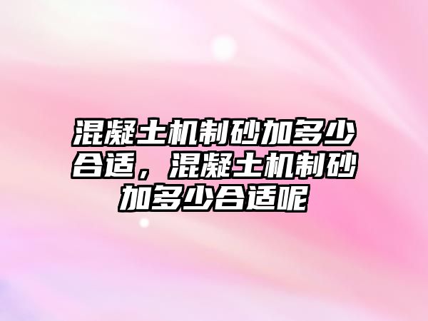 混凝土機制砂加多少合適，混凝土機制砂加多少合適呢