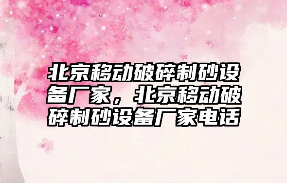 北京移動破碎制砂設備廠家，北京移動破碎制砂設備廠家電話