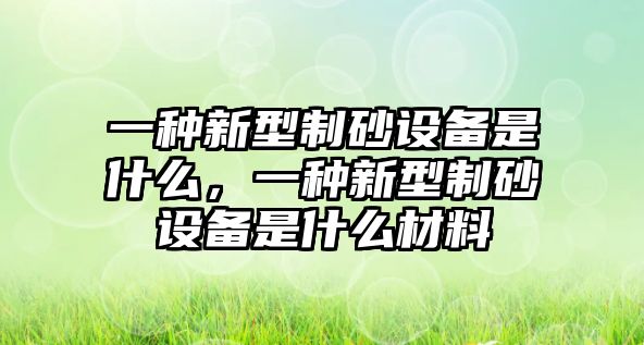 一種新型制砂設備是什么，一種新型制砂設備是什么材料