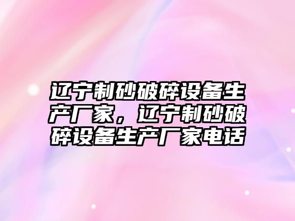 遼寧制砂破碎設備生產廠家，遼寧制砂破碎設備生產廠家電話