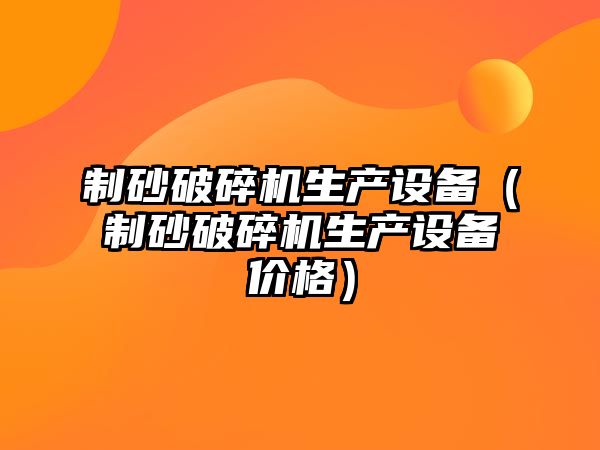 制砂破碎機生產設備（制砂破碎機生產設備價格）