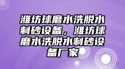 濰坊球磨水洗脫水制砂設備，濰坊球磨水洗脫水制砂設備廠家