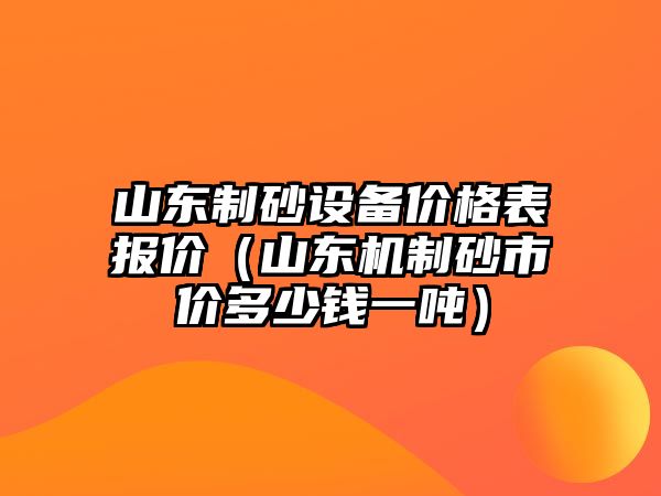 山東制砂設(shè)備價格表報價（山東機制砂市價多少錢一噸）