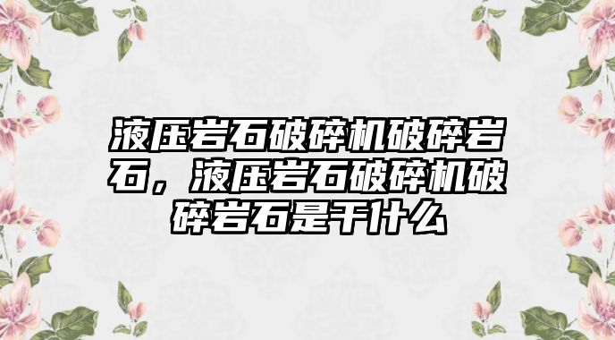 液壓巖石破碎機破碎巖石，液壓巖石破碎機破碎巖石是干什么