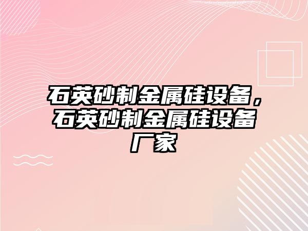 石英砂制金屬硅設(shè)備，石英砂制金屬硅設(shè)備廠家