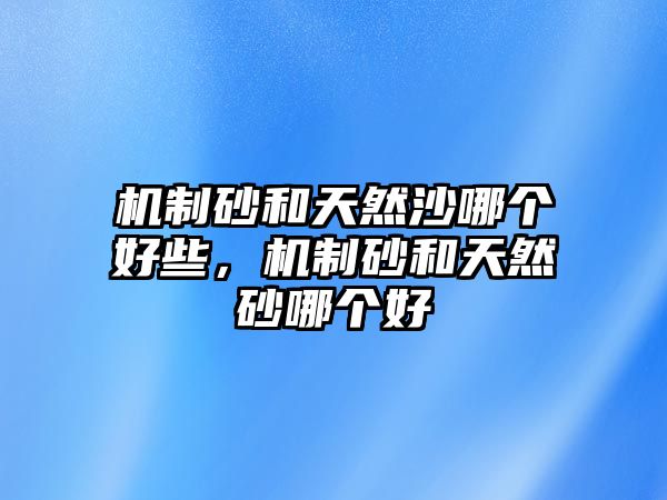 機制砂和天然沙哪個好些，機制砂和天然砂哪個好