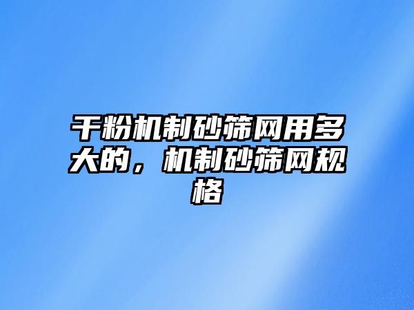 干粉機(jī)制砂篩網(wǎng)用多大的，機(jī)制砂篩網(wǎng)規(guī)格