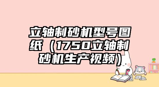 立軸制砂機型號圖紙（1750立軸制砂機生產視頻）