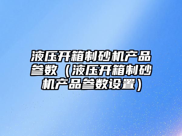 液壓開箱制砂機產品參數（液壓開箱制砂機產品參數設置）