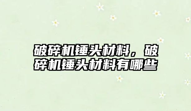 破碎機錘頭材料，破碎機錘頭材料有哪些