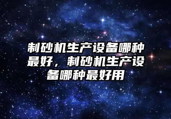 制砂機生產設備哪種最好，制砂機生產設備哪種最好用