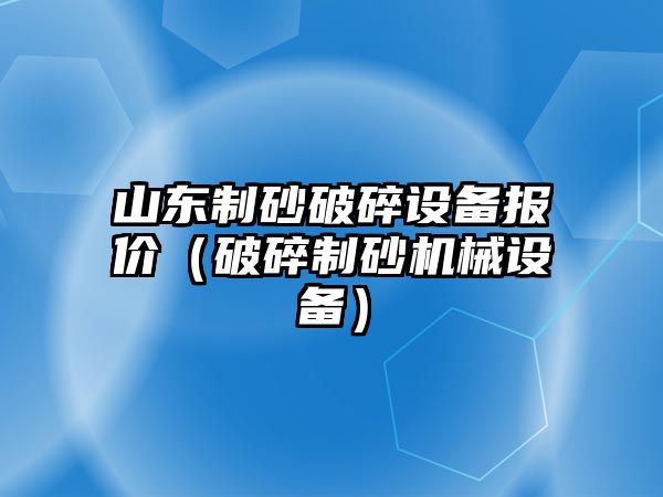 山東制砂破碎設備報價（破碎制砂機械設備）