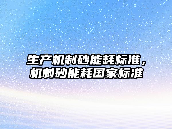 生產機制砂能耗標準，機制砂能耗國家標準