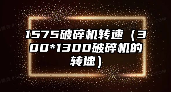 1575破碎機轉速（300*1300破碎機的轉速）