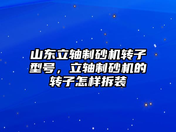 山東立軸制砂機轉子型號，立軸制砂機的轉子怎樣拆裝