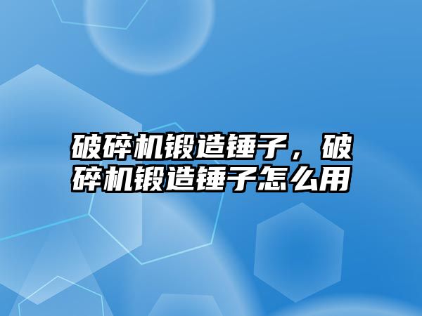 破碎機鍛造錘子，破碎機鍛造錘子怎么用