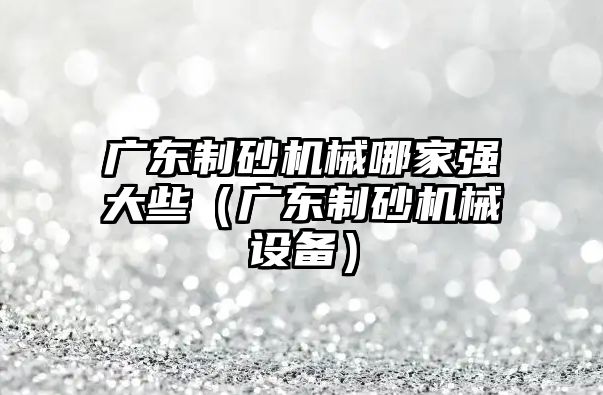 廣東制砂機械哪家強大些（廣東制砂機械設備）