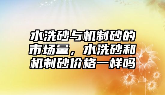 水洗砂與機制砂的市場量，水洗砂和機制砂價格一樣嗎