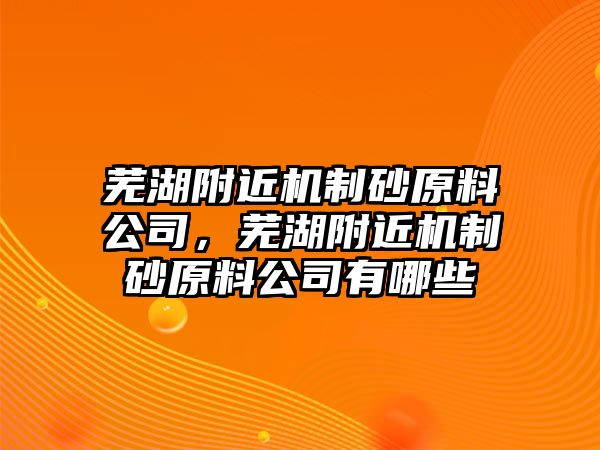 蕪湖附近機制砂原料公司，蕪湖附近機制砂原料公司有哪些