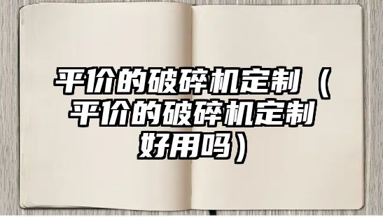 平價的破碎機定制（平價的破碎機定制好用嗎）