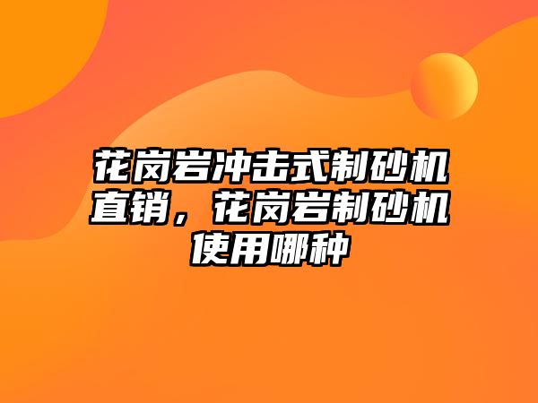 花崗巖沖擊式制砂機直銷，花崗巖制砂機使用哪種