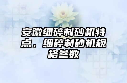 安徽細碎制砂機特點，細碎制砂機規格參數