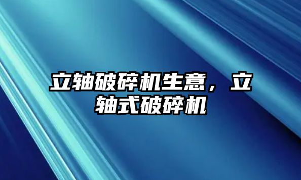 立軸破碎機生意，立軸式破碎機