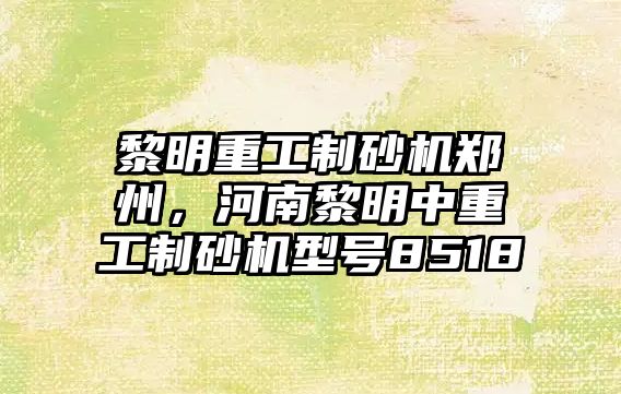 黎明重工制砂機鄭州，河南黎明中重工制砂機型號8518