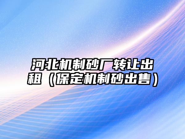 河北機(jī)制砂廠轉(zhuǎn)讓出租（保定機(jī)制砂出售）