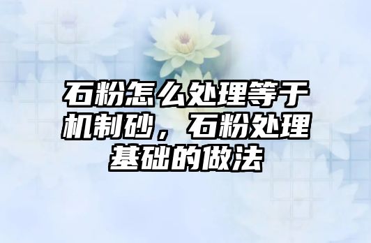 石粉怎么處理等于機制砂，石粉處理基礎的做法